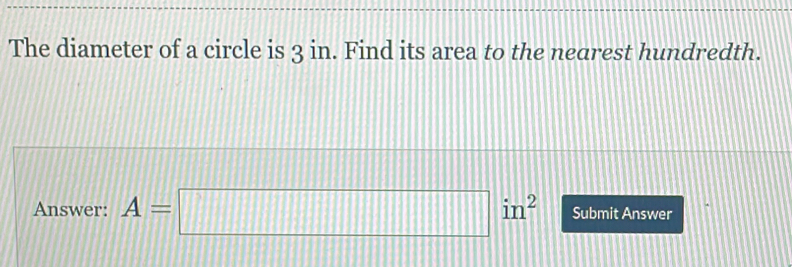 The diameter of a circle is 3 in. Find its area to the nearest hundredth. Answer: A=square in2 Submit Answer