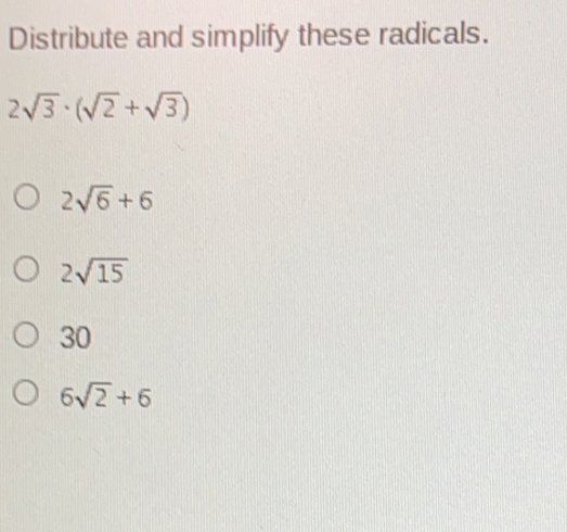 Distribute and simplify these radicals. 2 square root of 3 . square root of 2+ square root of 3 2 square root of 6+6 2 square root of 15 30 6 square root of 2+6