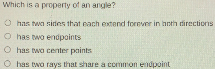 Which is a property of an angle? has two sides that each extend forever in both directions has two endpoints has two center points has two rays that share a common endpoint