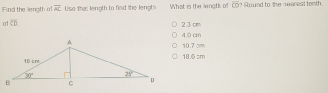 Find the length of overline AC . Use that length to find the length What is the length of overline CD ? Round to the nearest tenth. of overline CD. 2.3 cm 4.0 cm 10.7 cm 18.6 cm