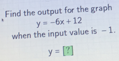 Find the output for the graph y=-6x+12 when the input value is − 1. y=[?]