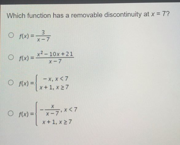 Which function has a removable discontinuity at x=7 ？ fx= 3/x-7 fx=frac x2-10x+21x-7 fx= ≤ ftbeginarrayl -x,x<7 x+1,x ≥ 7endarray . fx= ≤ ftbeginarrayl - x/x-7 ,x<7 x+1,x ≥ 7endarray .