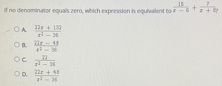 If no denominator equals zero, which expression is equivalent to 15/x-6 + 7/x+6 2 A. frac 22x+132x2-36 B. frac 22x-48x2-36 C. frac 22x2-36 D. frac 22x+48x2-36