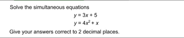 Solve the simultaneous equations y=3x+5 y=4x2+x Give your answers correct to 2 decimal places..