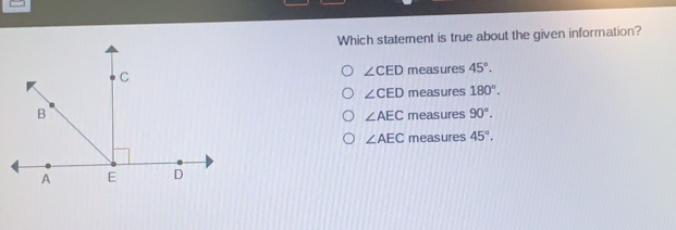 Which statement is true about the given information? angle CED measures 45 ° angle CED measures 180 ° measures 90 ° angle AEC angle AEC measures 45 °