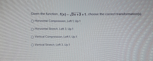 Given the function, fx= square root of 3x+3+1 , choose the correct transformations O Horizontal Compression, Left 1, Up 1 Horizontal Stretch, Left 3, Up 1 Vertical Compression, Left 1, Up 1 Vertical Stretch, Left 3, Up 1