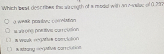 Which best describes the strength of a model with an r-value of 0.29? a weak positive correlation a strong positive correlation a weak negative correlation a strong negative correlation