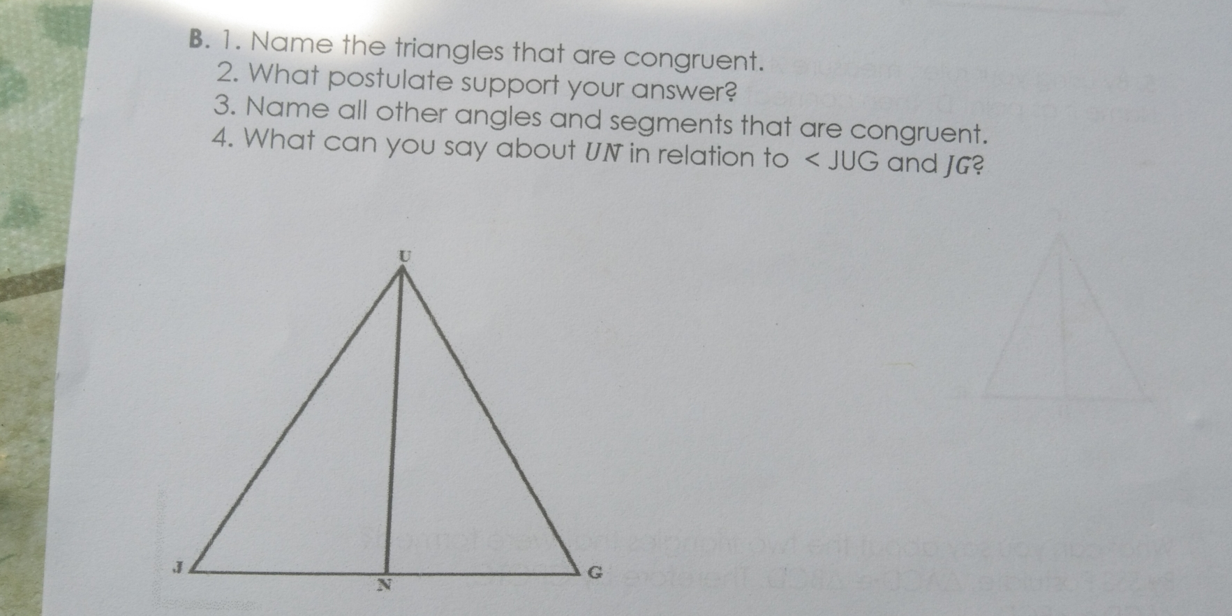 B. 1. Name the triangles that are congruent. 2. What postulate support your answer? 3. Name all other angles and segments that are congruent. 4. What can you say about UN in relation to