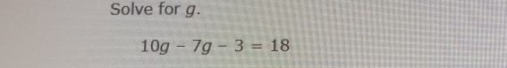 Solve for g. 10g-7g-3=18